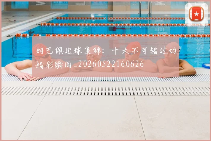 姆巴佩进球集锦：十大不可错过的精彩瞬间_20260522160626