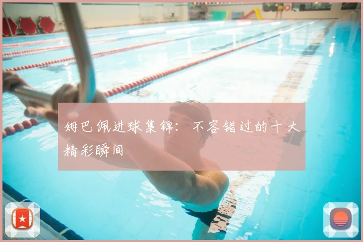 姆巴佩进球集锦：不容错过的十大精彩瞬间