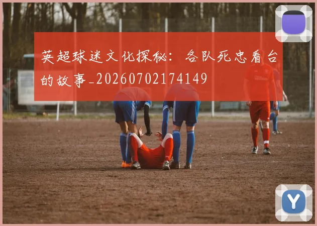 英超球迷文化探秘：各队死忠看台的故事_20260702174149