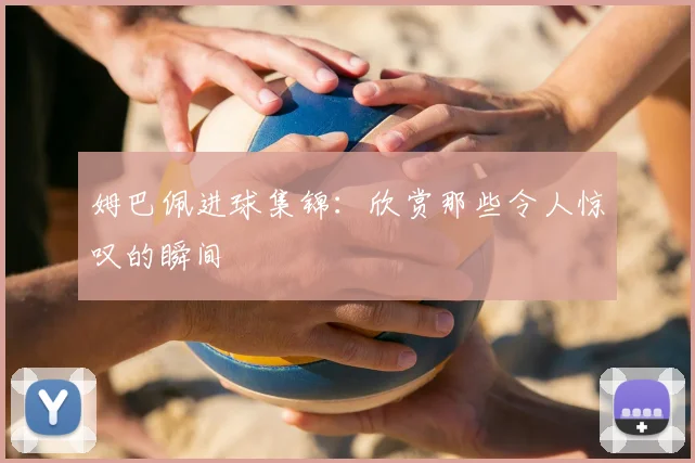 姆巴佩进球集锦：欣赏那些令人惊叹的瞬间