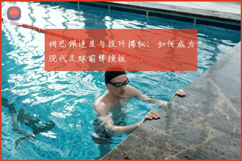 姆巴佩速度与技巧揭秘：如何成为现代足球前锋模板