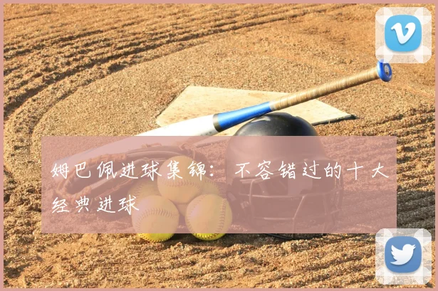 姆巴佩进球集锦：不容错过的十大经典进球