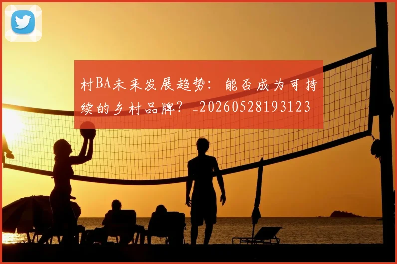 村BA未来发展趋势:能否成为可持续的乡村品牌?_20260528193123
