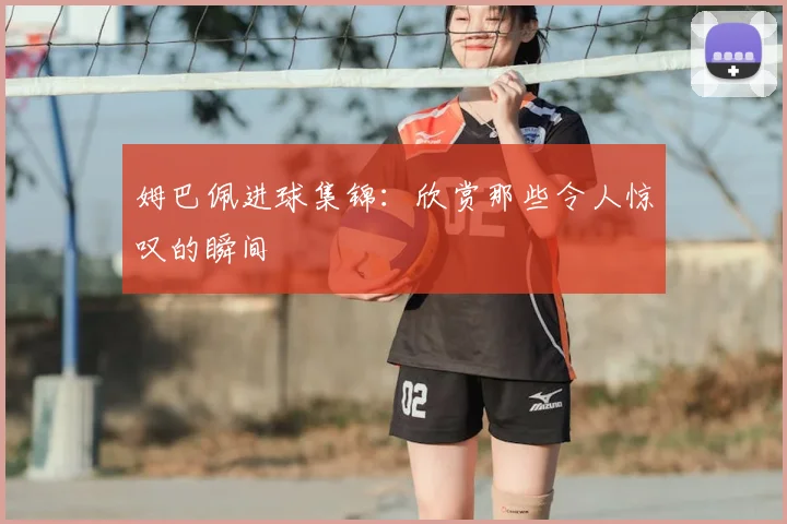 姆巴佩进球集锦：欣赏那些令人惊叹的瞬间