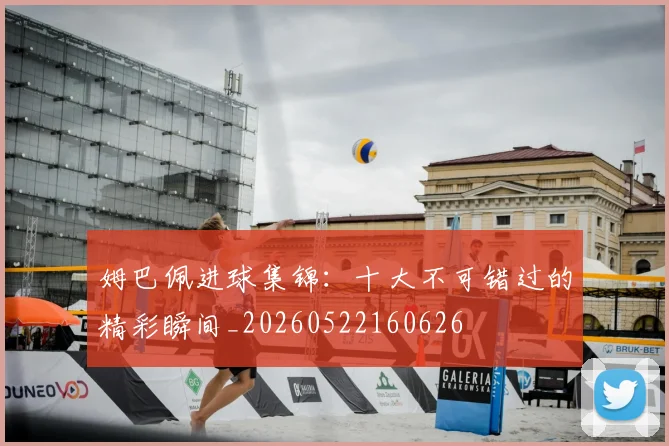 姆巴佩进球集锦：十大不可错过的精彩瞬间_20260522160626