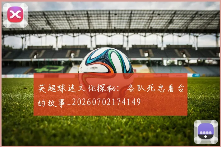 英超球迷文化探秘:各队死忠看台的故事_20260702174149
